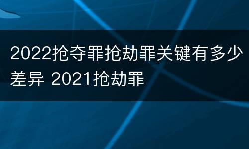 2022抢夺罪抢劫罪关键有多少差异 2021抢劫罪