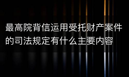 最高院背信运用受托财产案件的司法规定有什么主要内容