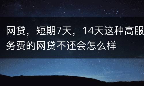 网贷，短期7天，14天这种高服务费的网贷不还会怎么样