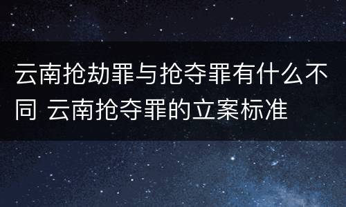 云南抢劫罪与抢夺罪有什么不同 云南抢夺罪的立案标准