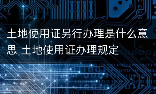 土地使用证另行办理是什么意思 土地使用证办理规定