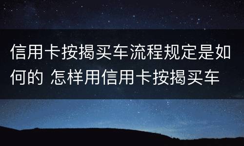 信用卡按揭买车流程规定是如何的 怎样用信用卡按揭买车