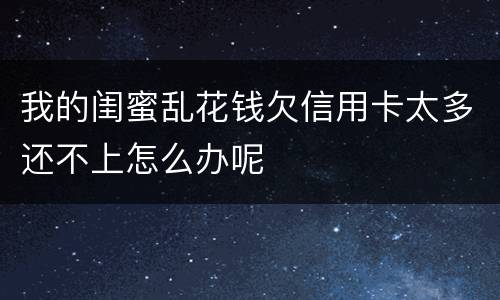我的闺蜜乱花钱欠信用卡太多还不上怎么办呢