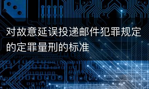 对故意延误投递邮件犯罪规定的定罪量刑的标准