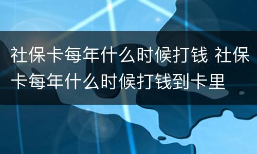 社保卡每年什么时候打钱 社保卡每年什么时候打钱到卡里