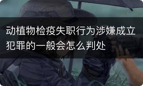 动植物检疫失职行为涉嫌成立犯罪的一般会怎么判处
