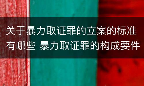 关于暴力取证罪的立案的标准有哪些 暴力取证罪的构成要件