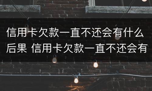 信用卡欠款一直不还会有什么后果 信用卡欠款一直不还会有什么后果呢