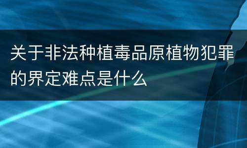 关于非法种植毒品原植物犯罪的界定难点是什么