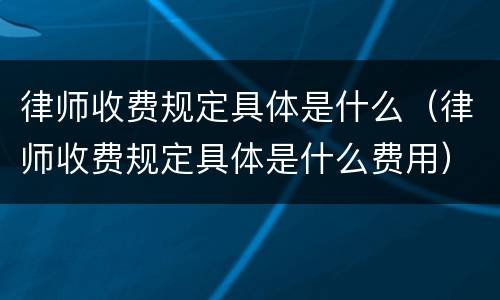 律师收费规定具体是什么（律师收费规定具体是什么费用）