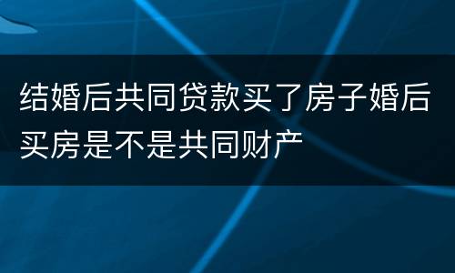 结婚后共同贷款买了房子婚后买房是不是共同财产