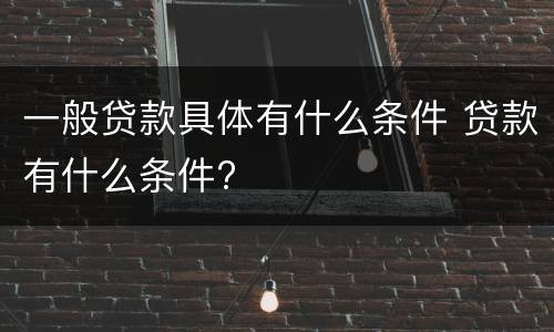 一般贷款具体有什么条件 贷款有什么条件?