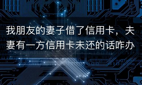 我朋友的妻子借了信用卡，夫妻有一方信用卡未还的话咋办啊