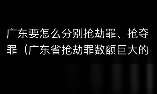 广东要怎么分别抢劫罪、抢夺罪（广东省抢劫罪数额巨大的标准）