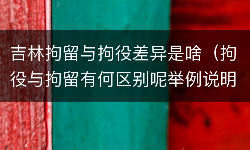吉林拘留与拘役差异是啥（拘役与拘留有何区别呢举例说明）