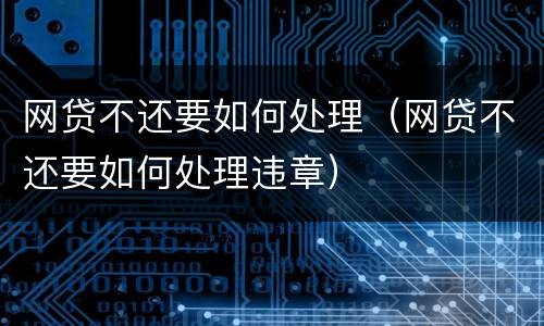 网贷不还要如何处理（网贷不还要如何处理违章）