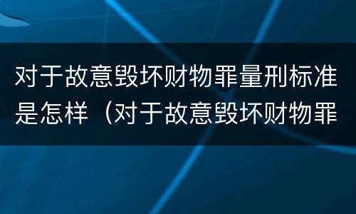 对于故意毁坏财物罪量刑标准是怎样（对于故意毁坏财物罪量刑标准是怎样规定的）