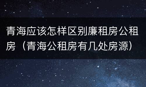 青海应该怎样区别廉租房公租房（青海公租房有几处房源）