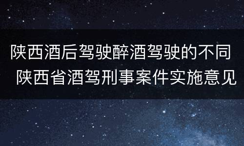 陕西酒后驾驶醉酒驾驶的不同 陕西省酒驾刑事案件实施意见