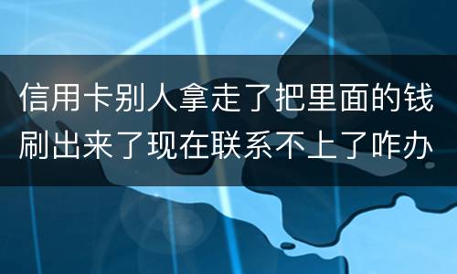 信用卡别人拿走了把里面的钱刷出来了现在联系不上了咋办