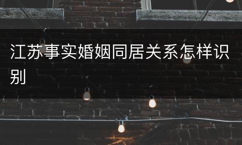 江苏事实婚姻同居关系怎样识别