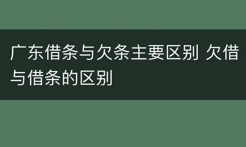 广东借条与欠条主要区别 欠借与借条的区别
