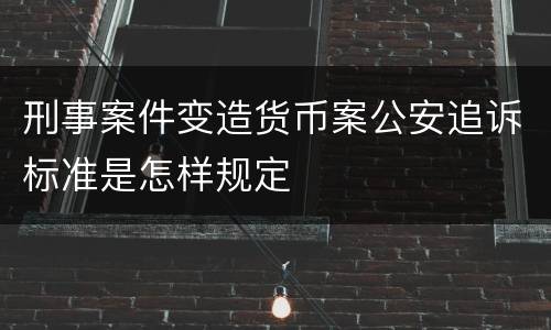刑事案件变造货币案公安追诉标准是怎样规定