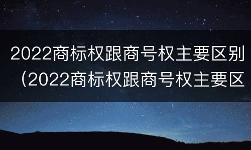 2022商标权跟商号权主要区别（2022商标权跟商号权主要区别在哪）