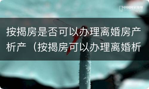 按揭房是否可以办理离婚房产析产（按揭房可以办理离婚析产吗）