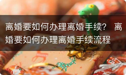 离婚要如何办理离婚手续？ 离婚要如何办理离婚手续流程