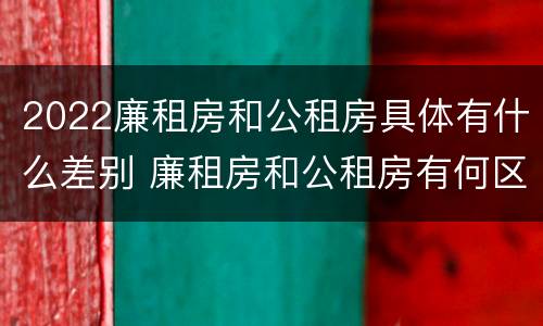 2022廉租房和公租房具体有什么差别 廉租房和公租房有何区别