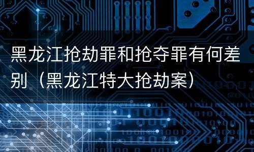 黑龙江抢劫罪和抢夺罪有何差别（黑龙江特大抢劫案）