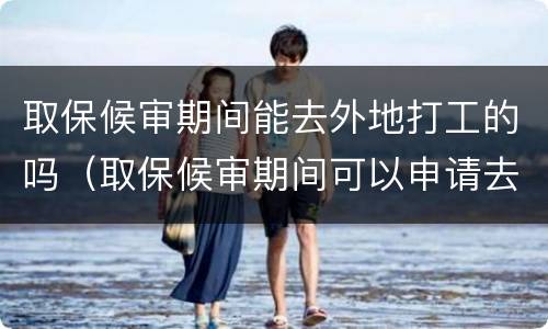 取保候审期间能去外地打工的吗（取保候审期间可以申请去外地工作吗?）