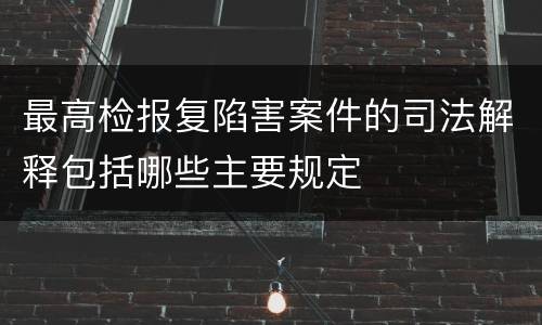 最高检报复陷害案件的司法解释包括哪些主要规定