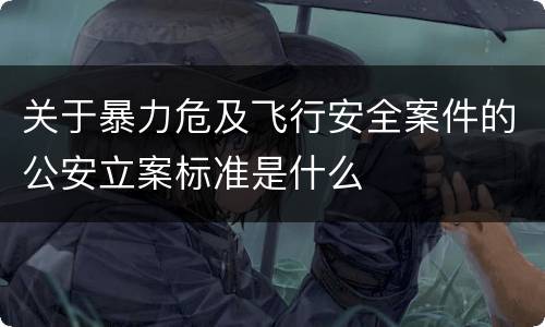 关于暴力危及飞行安全案件的公安立案标准是什么