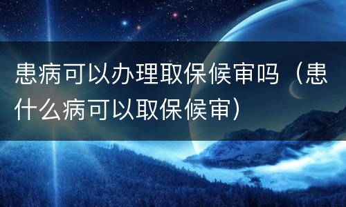 患病可以办理取保候审吗（患什么病可以取保候审）