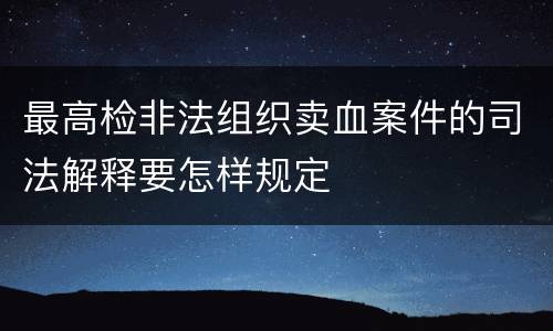 最高检非法组织卖血案件的司法解释要怎样规定