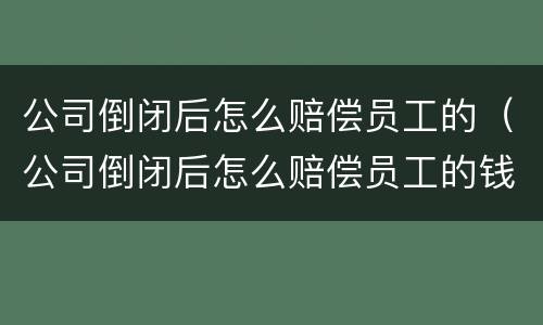 公司倒闭后怎么赔偿员工的（公司倒闭后怎么赔偿员工的钱）
