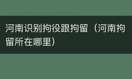 河南识别拘役跟拘留（河南拘留所在哪里）