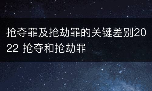 抢夺罪及抢劫罪的关键差别2022 抢夺和抢劫罪