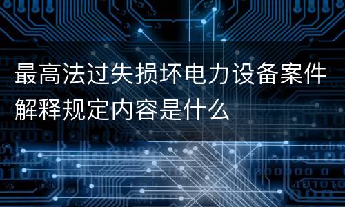 最高法过失损坏电力设备案件解释规定内容是什么