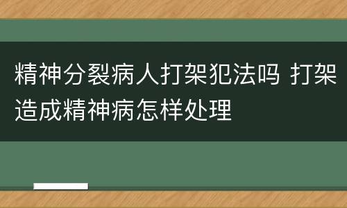 精神分裂病人打架犯法吗 打架造成精神病怎样处理