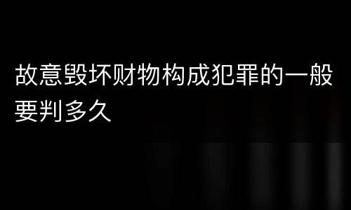 故意毁坏财物构成犯罪的一般要判多久
