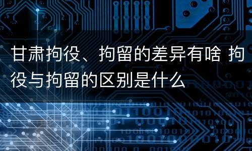 甘肃拘役、拘留的差异有啥 拘役与拘留的区别是什么