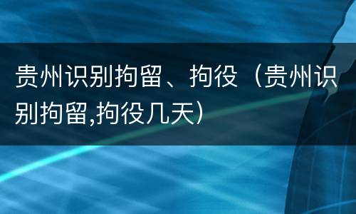 贵州识别拘留、拘役（贵州识别拘留,拘役几天）