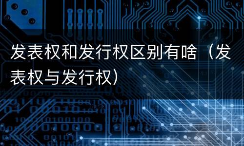 发表权和发行权区别有啥（发表权与发行权）