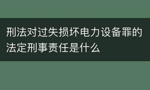 刑法对过失损坏电力设备罪的法定刑事责任是什么