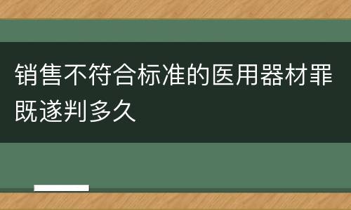 销售不符合标准的医用器材罪既遂判多久