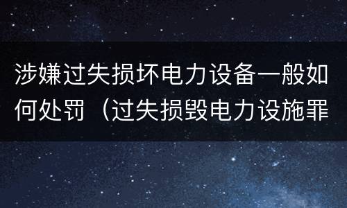 涉嫌过失损坏电力设备一般如何处罚（过失损毁电力设施罪立案标准）