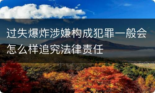 过失爆炸涉嫌构成犯罪一般会怎么样追究法律责任